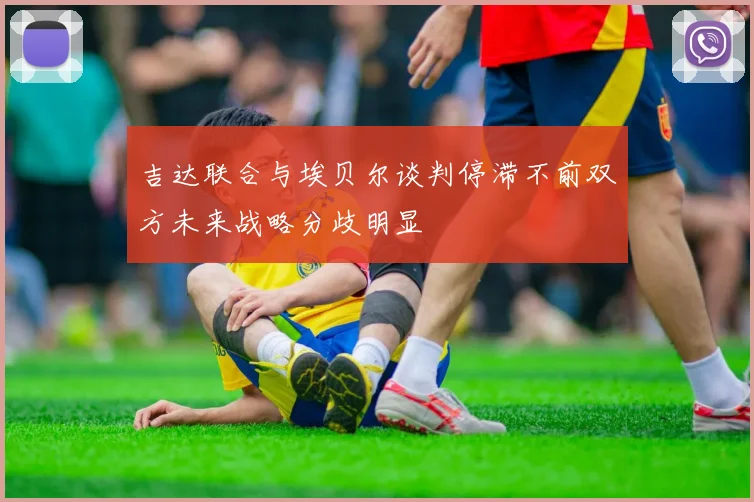 吉达联合与埃贝尔谈判停滞不前双方未来战略分歧明显