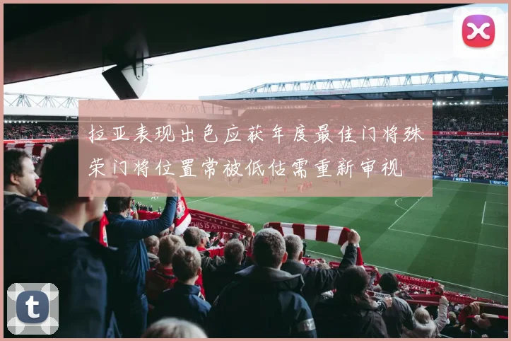拉亚表现出色应获年度最佳门将殊荣门将位置常被低估需重新审视