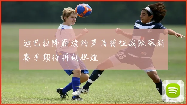 迪巴拉降薪续约罗马将征战欧冠新赛季期待再创辉煌