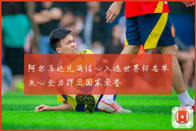 阿尔马达充满信心入选世界杯名单决心全力捍卫国家荣誉