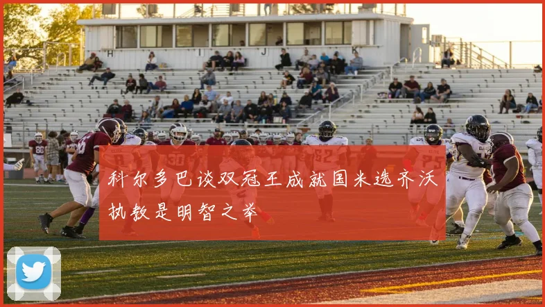 科尔多巴谈双冠王成就国米选齐沃执教是明智之举