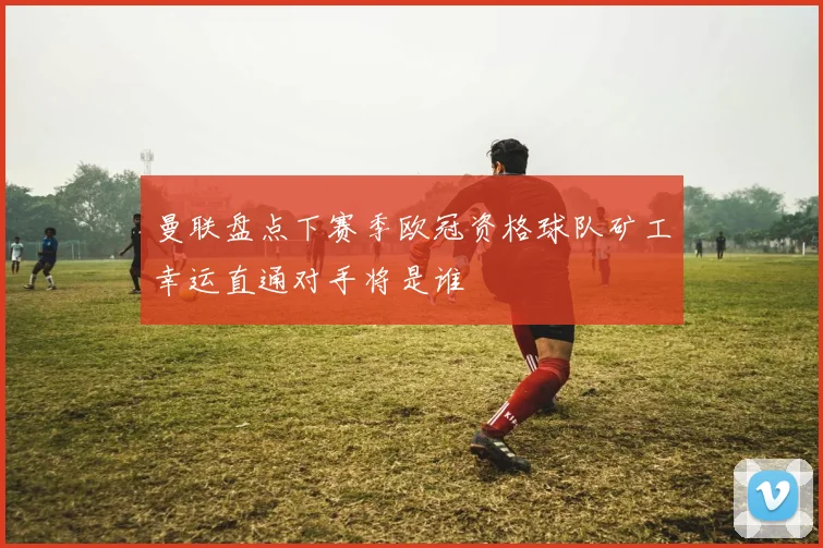曼联盘点下赛季欧冠资格球队矿工幸运直通对手将是谁