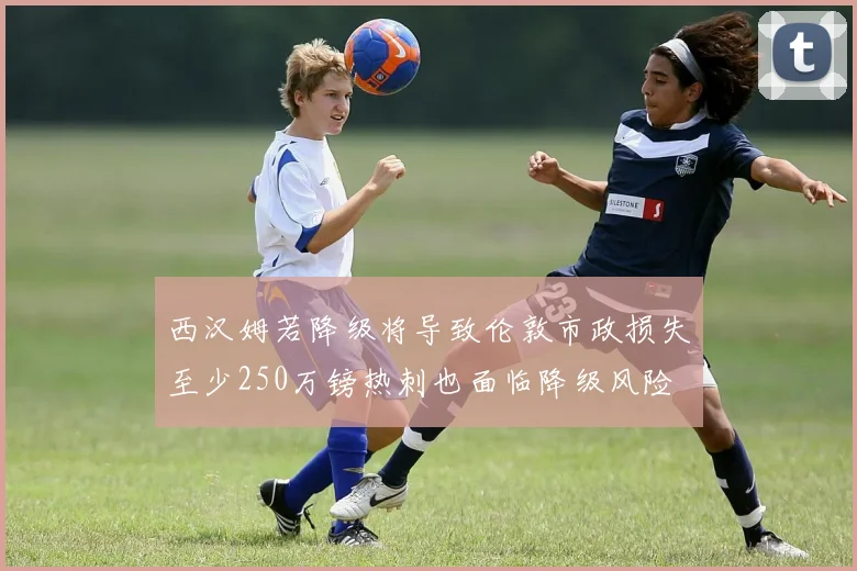 西汉姆若降级将导致伦敦市政损失至少250万镑热刺也面临降级风险