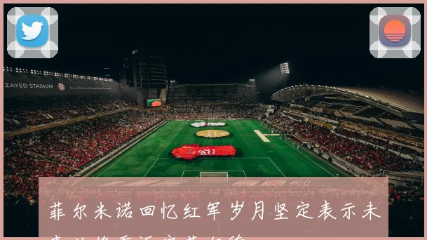 菲尔米诺回忆红军岁月坚定表示未来必将重返安菲尔德