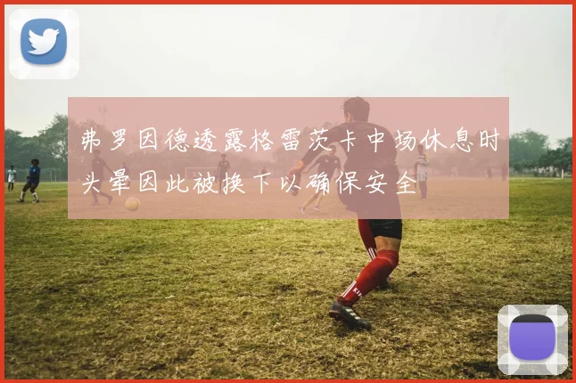 弗罗因德透露格雷茨卡中场休息时头晕因此被换下以确保安全