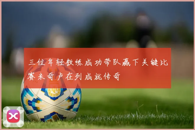 三位年轻教练成功带队赢下关键比赛米奇卢在列成就传奇
